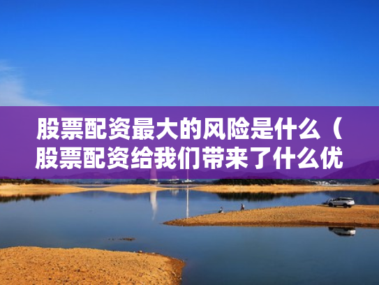 股票配资最大的风险是什么（股票配资给我们带来了什么优势?）