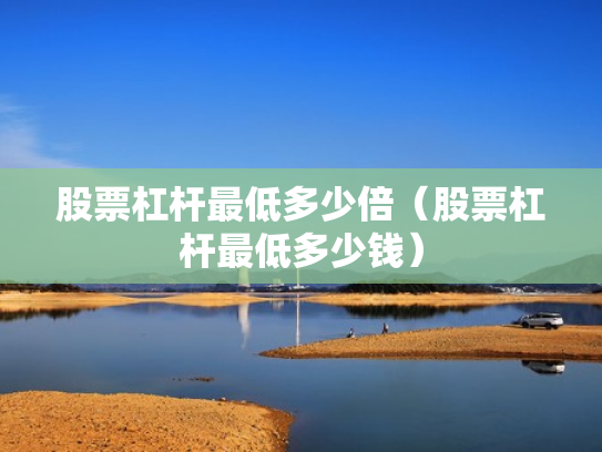 股票杠杆最低多少倍（股票杠杆最低多少钱）
