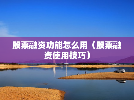 股票融资功能怎么用（股票融资使用技巧）