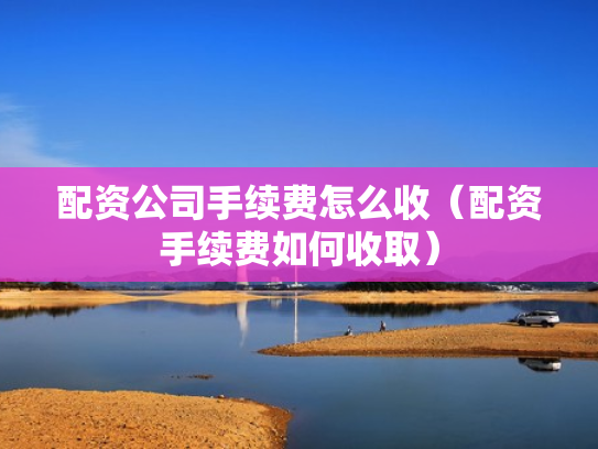配资公司手续费怎么收（配资手续费如何收取）