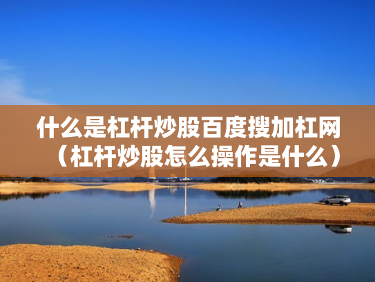 什么是杠杆炒股百度搜加杠网（杠杆炒股怎么操作是什么）