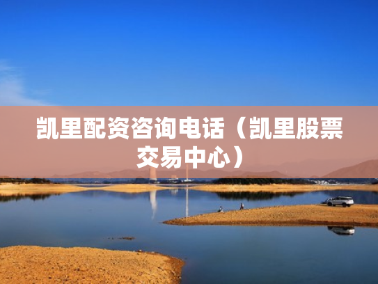 凯里配资咨询电话（凯里股票交易中心）