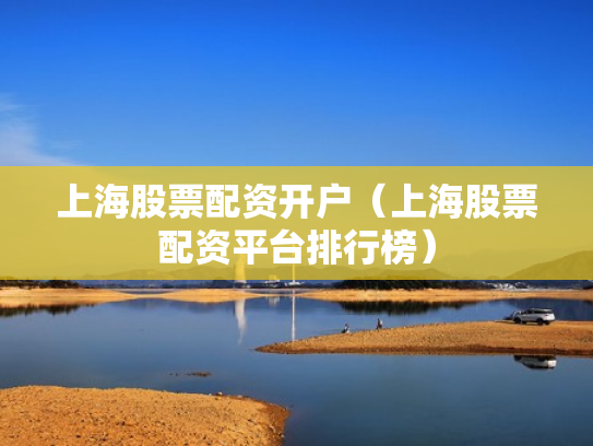 上海股票配资开户（上海股票配资平台排行榜）