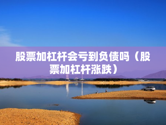 股票加杠杆会亏到负债吗（股票加杠杆涨跌）