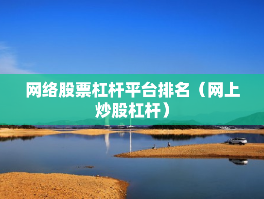 网络股票杠杆平台排名（网上炒股杠杆）
