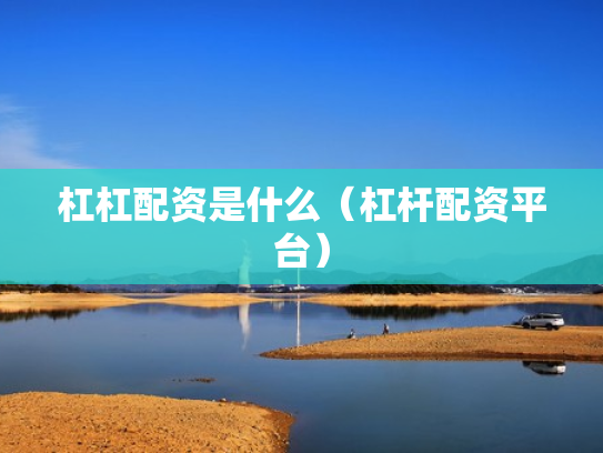 杠杠配资是什么（杠杆配资平台）