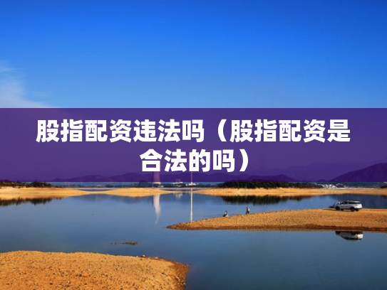 股指配资违法吗（股指配资是合法的吗）