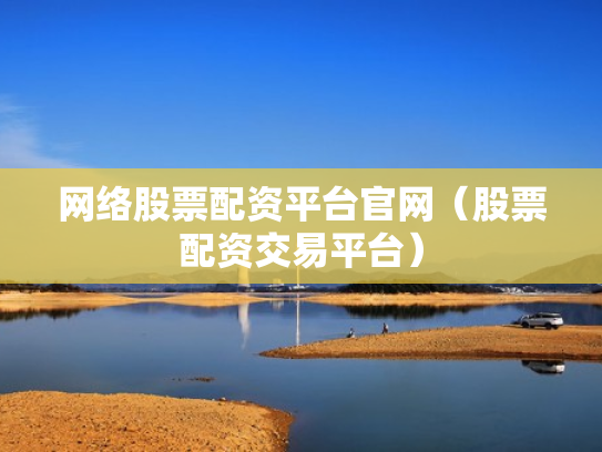 网络股票配资平台官网（股票配资交易平台）