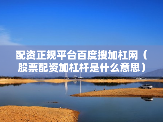 配资正规平台百度搜加杠网（股票配资加杠杆是什么意思）