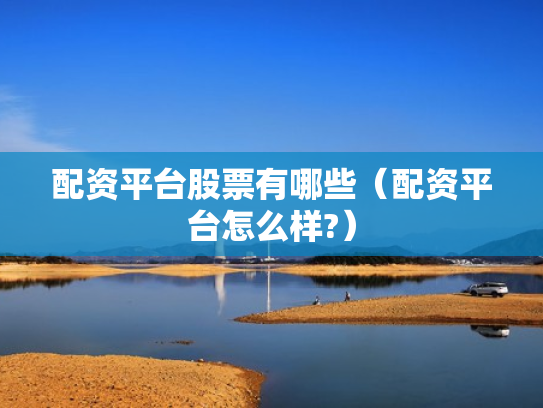 配资平台股票有哪些（配资平台怎么样?）