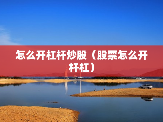 怎么开杠杆炒股（股票怎么开杆杠）