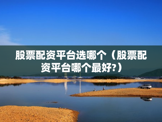 股票配资平台选哪个（股票配资平台哪个最好?）