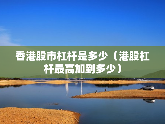 香港股市杠杆是多少（港股杠杆最高加到多少）