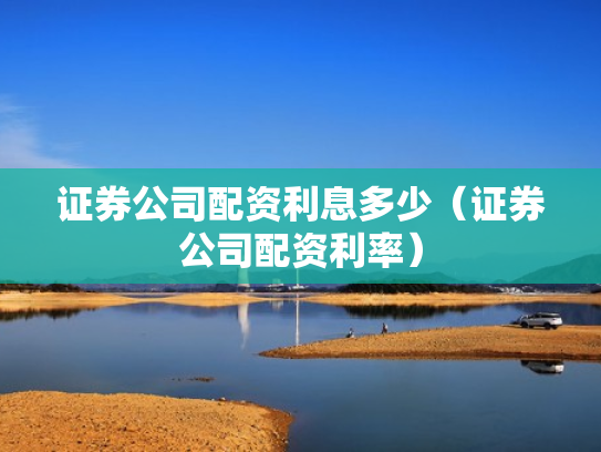 证券公司配资利息多少（证券公司配资利率）