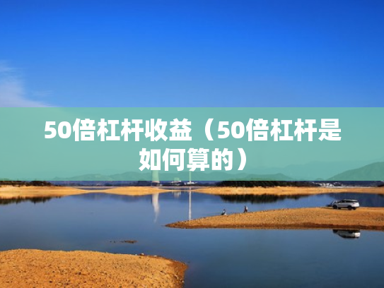 50倍杠杆收益（50倍杠杆是如何算的）