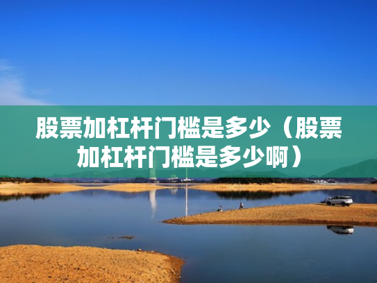 股票加杠杆门槛是多少（股票加杠杆门槛是多少啊）
