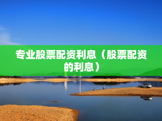 专业股票配资利息（股票配资的利息）