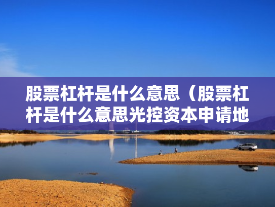 股票杠杆是什么意思（股票杠杆是什么意思光控资本申请地址）