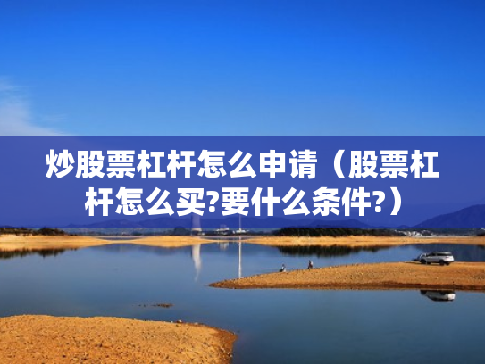 炒股票杠杆怎么申请（股票杠杆怎么买?要什么条件?）