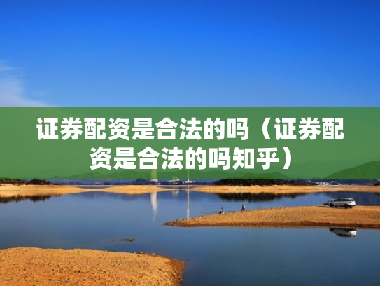 证券配资是合法的吗（证券配资是合法的吗知乎）