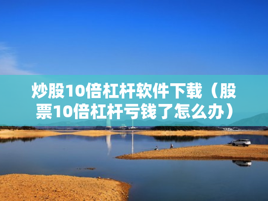 炒股10倍杠杆软件下载（股票10倍杠杆亏钱了怎么办）