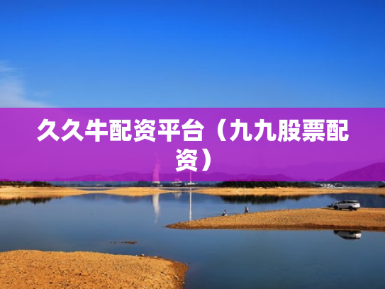 久久牛配资平台（九九股票配资）