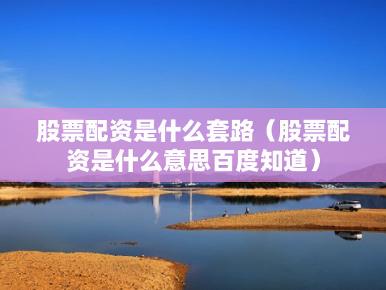 股票配资是什么套路（股票配资是什么意思百度知道）