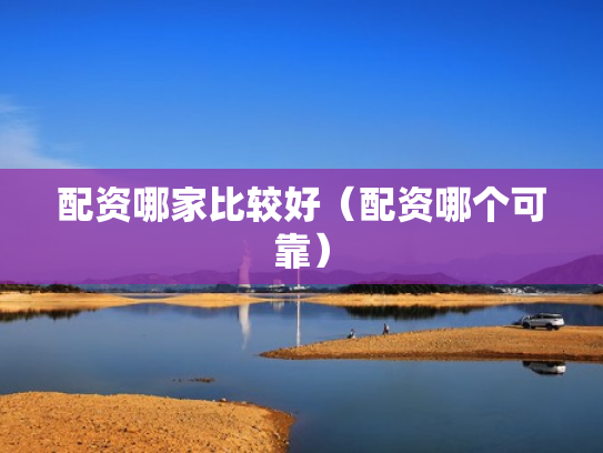 配资哪家比较好（配资哪个可靠）