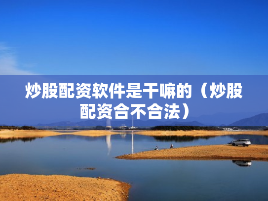 炒股配资软件是干嘛的（炒股配资合不合法）