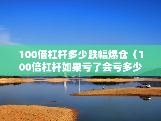 100倍杠杆多少跌幅爆仓（100倍杠杆如果亏了会亏多少）