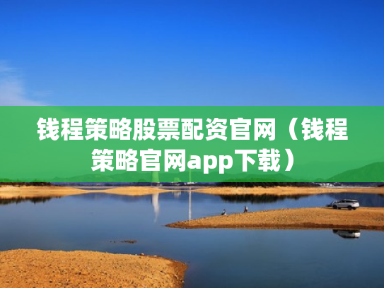 钱程策略股票配资官网（钱程策略官网app下载）