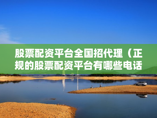 股票配资平台全国招代理（正规的股票配资平台有哪些电话）