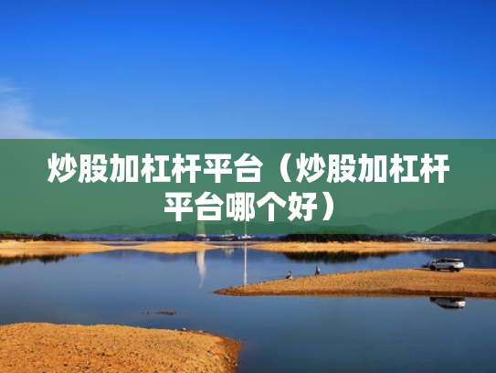 炒股加杠杆平台（炒股加杠杆平台哪个好）