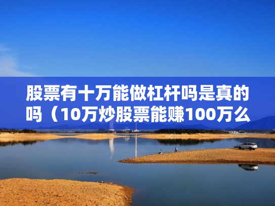股票有十万能做杠杆吗是真的吗（10万炒股票能赚100万么）