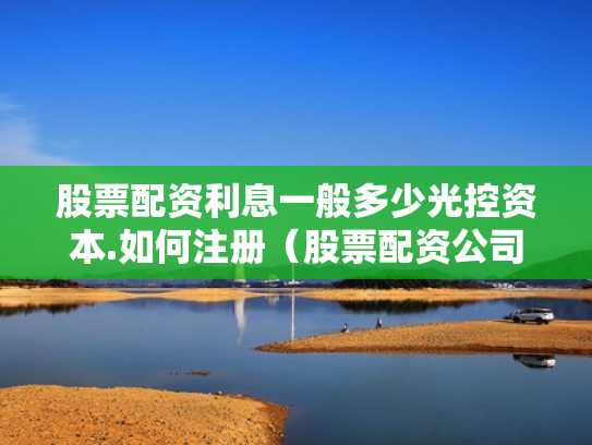 股票配资利息一般多少光控资本.如何注册（股票配资公司收费标准）