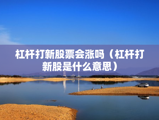 杠杆打新股票会涨吗（杠杆打新股是什么意思）