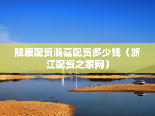 股票配资浙嘉配资多少钱（浙江配资之家网）