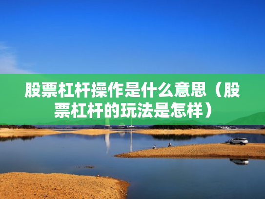 股票杠杆操作是什么意思（股票杠杆的玩法是怎样）