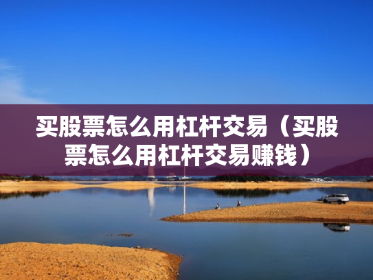 买股票怎么用杠杆交易（买股票怎么用杠杆交易赚钱）