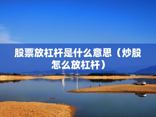 股票放杠杆是什么意思（炒股怎么放杠杆）