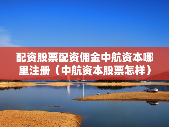 配资股票配资佣金中航资本哪里注册（中航资本股票怎样）