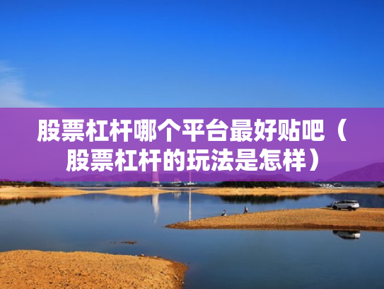 股票杠杆哪个平台最好贴吧（股票杠杆的玩法是怎样）