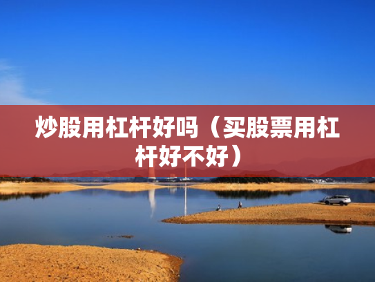 炒股用杠杆好吗（买股票用杠杆好不好）