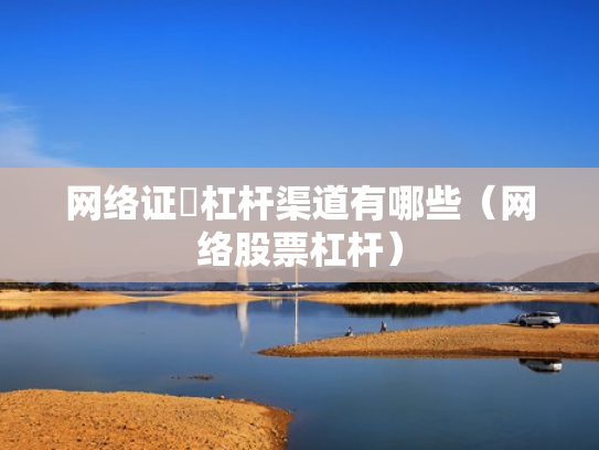 网络证劵杠杆渠道有哪些（网络股票杠杆）