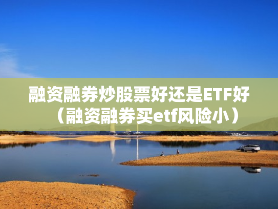 融资融券炒股票好还是ETF好（融资融券买etf风险小）