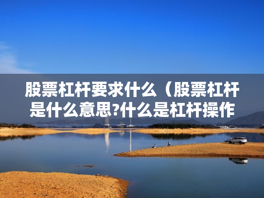 股票杠杆要求什么（股票杠杆是什么意思?什么是杠杆操作）