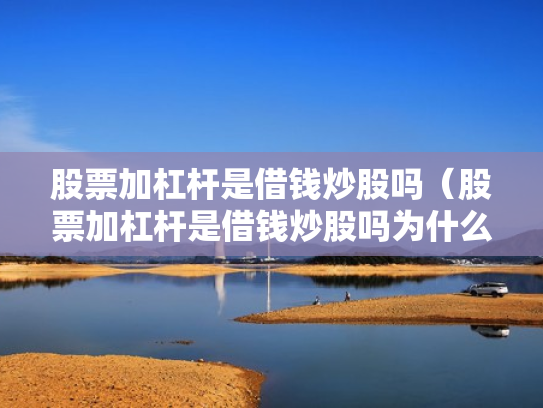 股票加杠杆是借钱炒股吗（股票加杠杆是借钱炒股吗为什么）