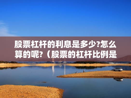 股票杠杆的利息是多少?怎么算的呢?（股票的杠杆比例是多少）
