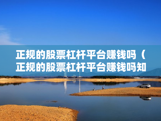 正规的股票杠杆平台赚钱吗（正规的股票杠杆平台赚钱吗知乎）