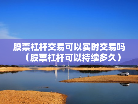 股票杠杆交易可以实时交易吗（股票杠杆可以持续多久）